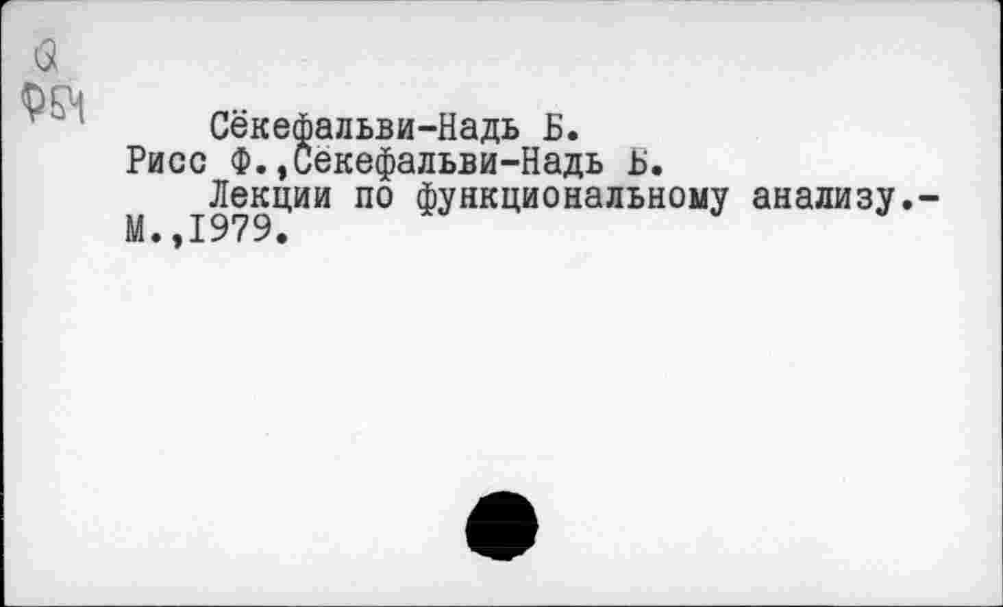 ﻿Сёкефальви-Надь Б.
Рисе Ф.,Секефальви-Надь Б.
Лекции по функциональному анализу.